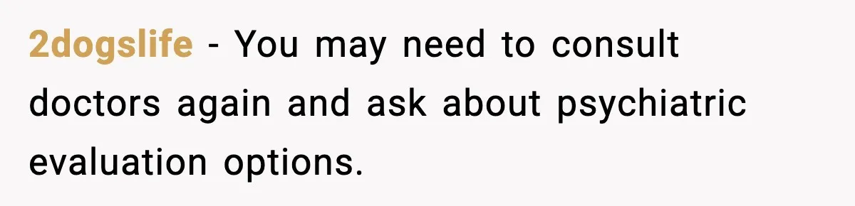 2dogslife − You may need to consult doctors again and ask about psychiatric evaluation options.