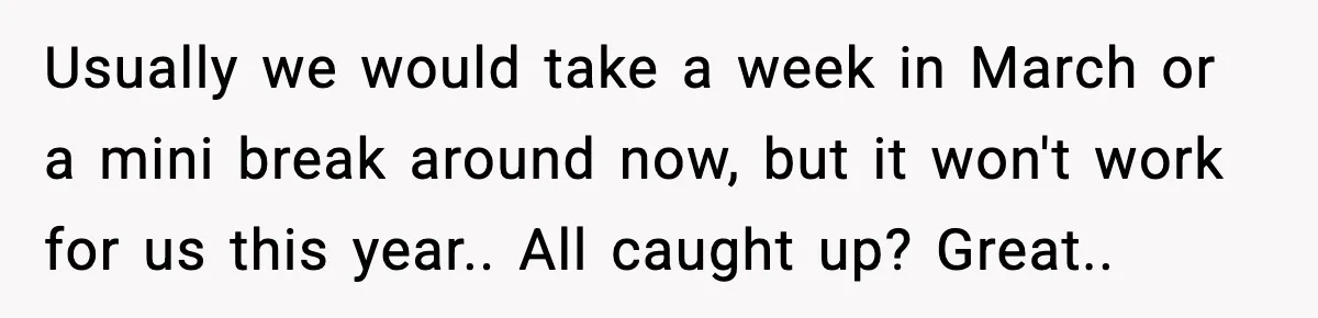 MIL Called Their Marriage “Not Real”, So She Quietly Walked Out Usually we would take a week in March or a mini break around now, but it won't work for us this year.. All caught up? Great..
