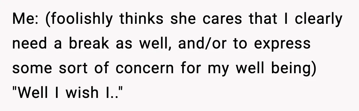 MIL Called Their Marriage “Not Real”, So She Quietly Walked Out Me: (foolishly thinks she cares that I clearly need a break as well, and/or to express some sort of concern for my well being) "Well I wish I.."