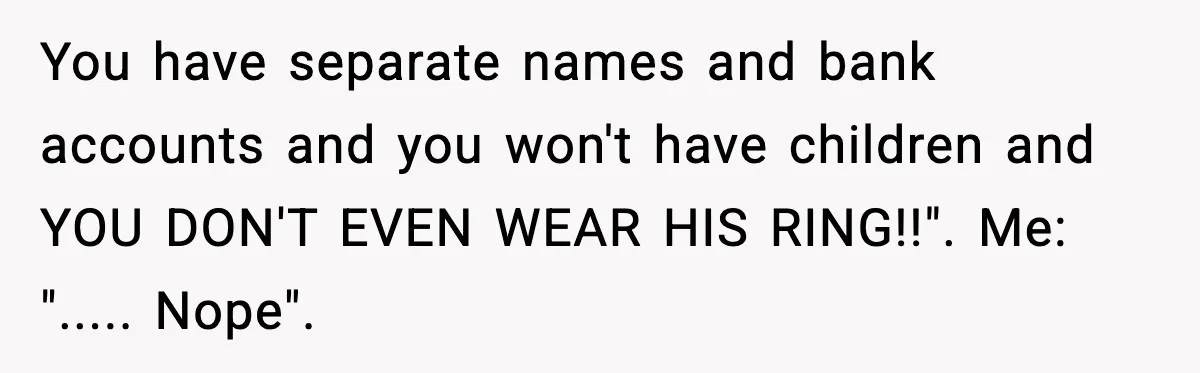 MIL Called Their Marriage “Not Real”, So She Quietly Walked Out You have separate names and bank accounts and you won't have children and YOU DON'T EVEN WEAR HIS RING!!". Me: "..... Nope".