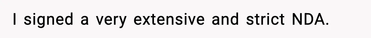 I signed a very extensive and strict NDA.