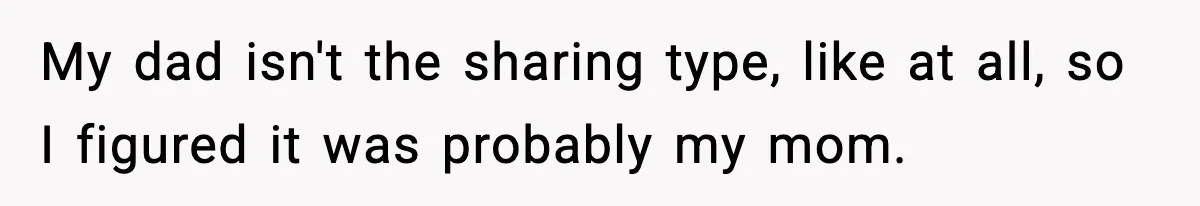 My dad isn't the sharing type, like at all, so I figured it was probably my mom.