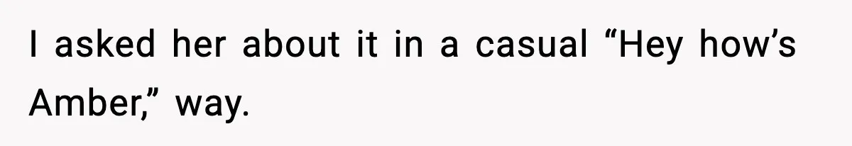 I asked her about it in a casual “Hey how’s Amber,” way.