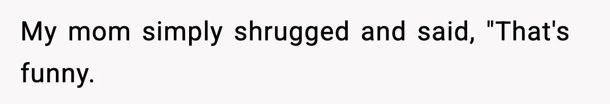 My mom simply shrugged and said, "That's funny.