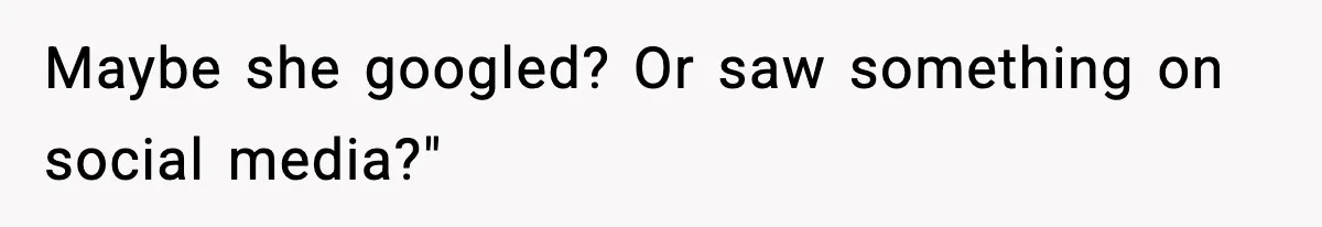 Maybe she googled? Or saw something on social media?"