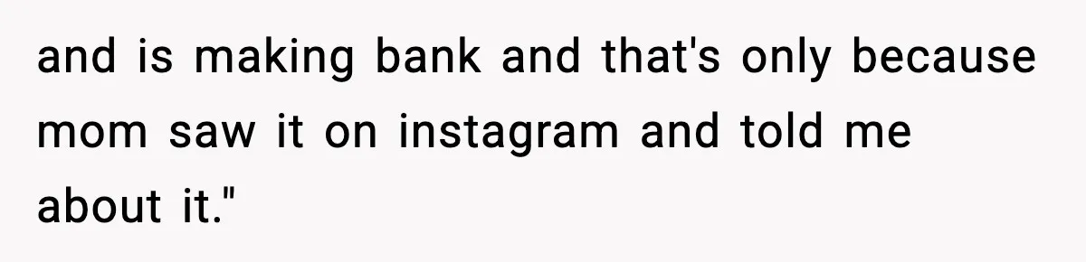 and is making bank and that's only because mom saw it on instagram and told me about it."