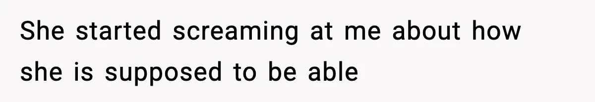 She started screaming at me about how she is supposed to be able