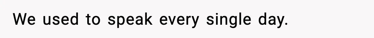 We used to speak every single day.