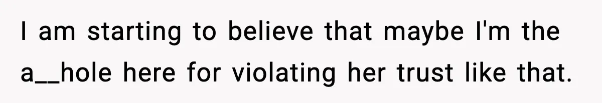 I am starting to believe that maybe I'm the a__hole here for violating her trust like that.