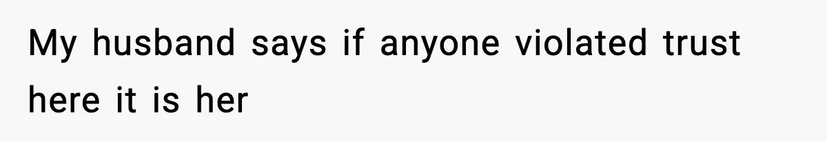 My husband says if anyone violated trust here it is her