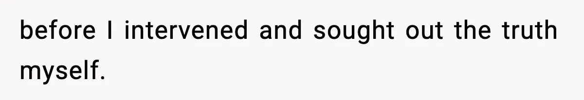 before I intervened and sought out the truth myself.