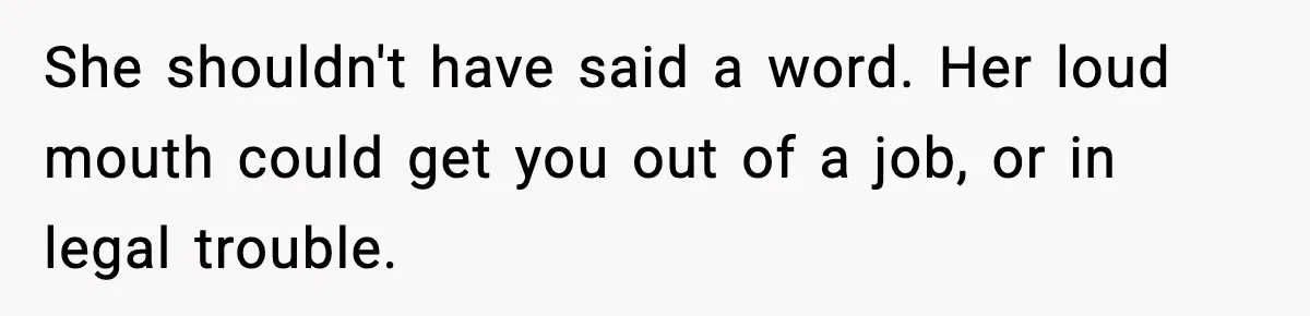 She shouldn't have said a word. Her loud mouth could get you out of a job, or in legal trouble.