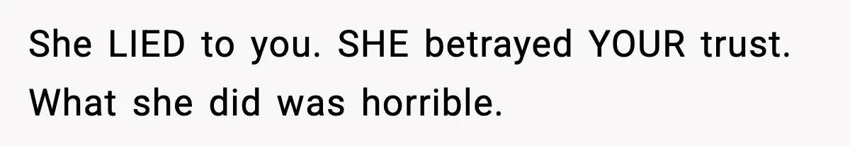 She LIED to you. SHE betrayed YOUR trust. What she did was horrible.