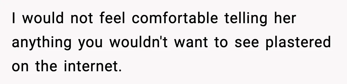 I would not feel comfortable telling her anything you wouldn't want to see plastered on the internet.