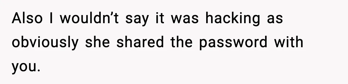 Also I wouldn’t say it was hacking as obviously she shared the password with you.
