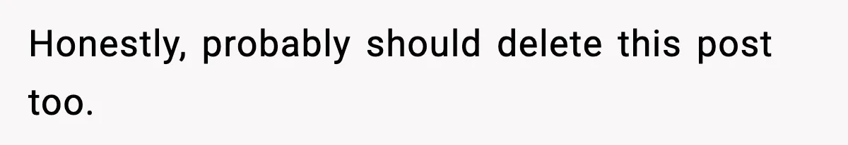 Honestly, probably should delete this post too.