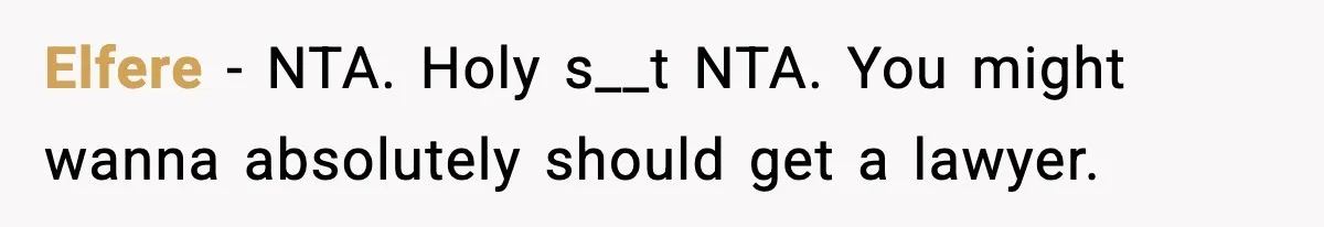 Elfere − NTA. Holy s__t NTA. You might wanna absolutely should get a lawyer.