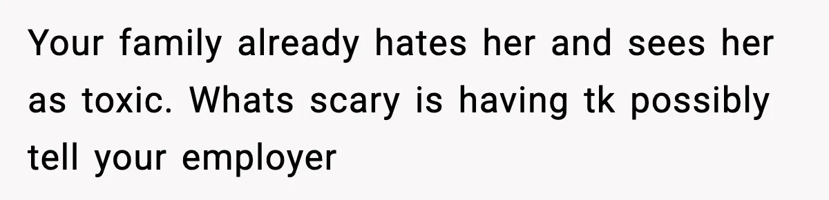 Your family already hates her and sees her as toxic. Whats scary is having tk possibly tell your employer