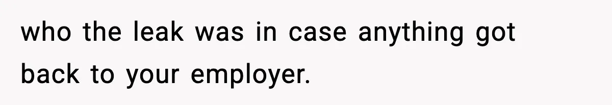 who the leak was in case anything got back to your employer.