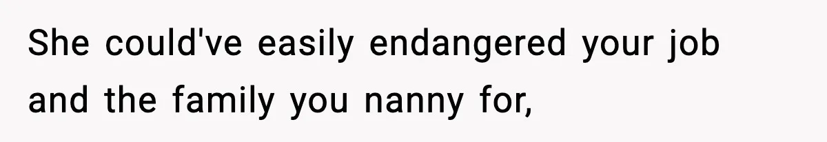 She could've easily endangered your job and the family you nanny for,