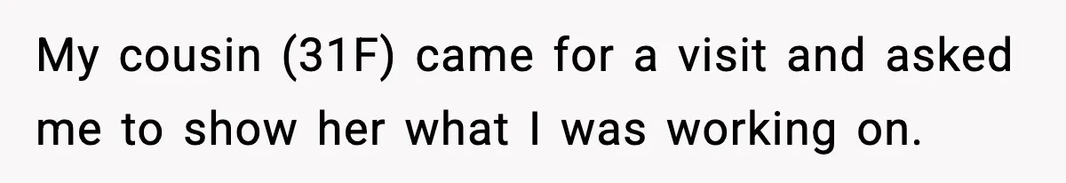 My cousin (31F) came for a visit and asked me to show her what I was working on.