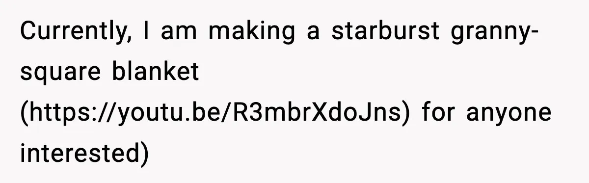 Currently, I am making a starburst granny-square blanket (https://youtu.be/R3mbrXdoJns) for anyone interested)