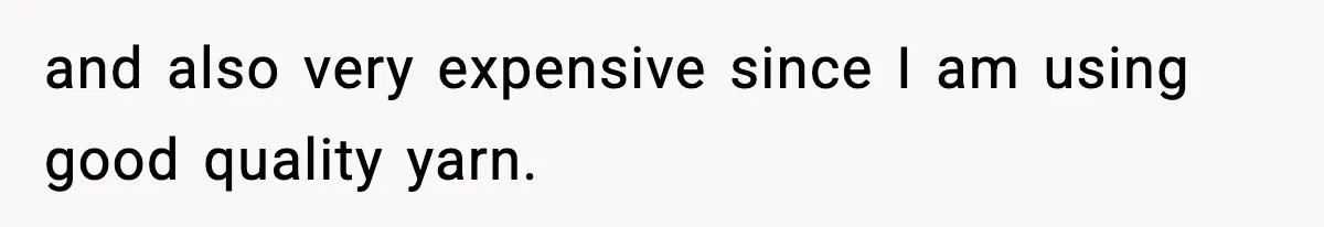 and also very expensive since I am using good quality yarn.