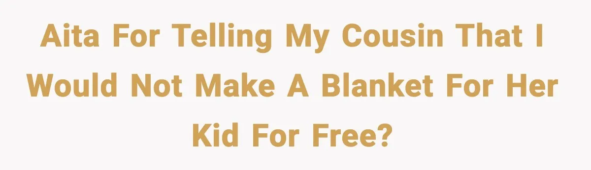 AITA for telling my cousin that I would not make a blanket for her kid for free?