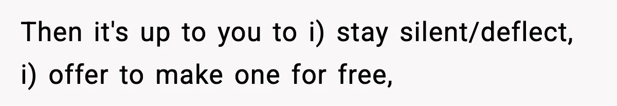 Then it's up to you to i) stay silent/deflect, i) offer to make one for free,
