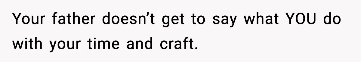 Your father doesn’t get to say what YOU do with your time and craft.
