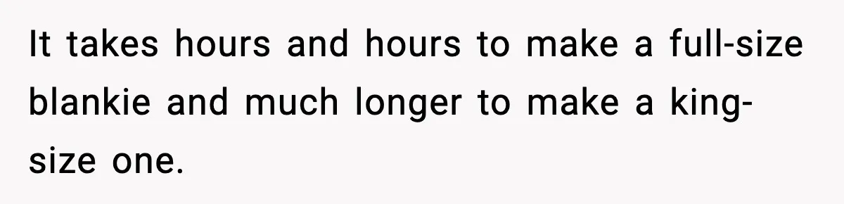 It takes hours and hours to make a full-size blankie and much longer to make a king-size one.