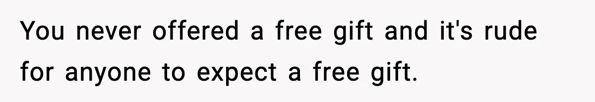 You never offered a free gift and it's rude for anyone to expect a free gift.