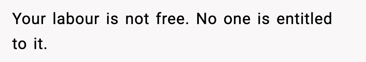 Your labour is not free. No one is entitled to it.