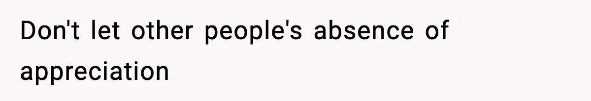 Don't let other people's absence of appreciation