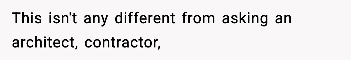 This isn't any different from asking an architect, contractor,