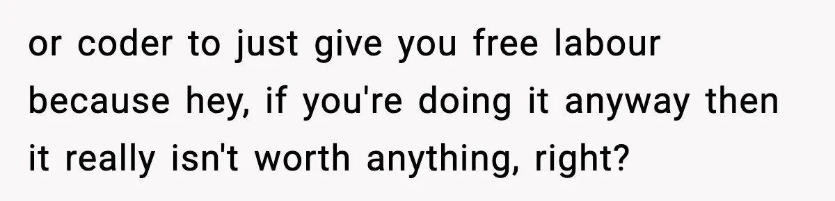 or coder to just give you free labour because hey, if you're doing it anyway then it really isn't worth anything, right?