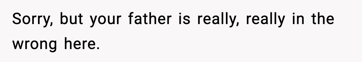 Sorry, but your father is really, really in the wrong here.
