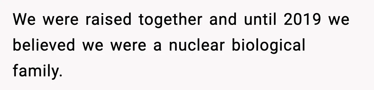 We were raised together and until 2019 we believed we were a nuclear biological family.