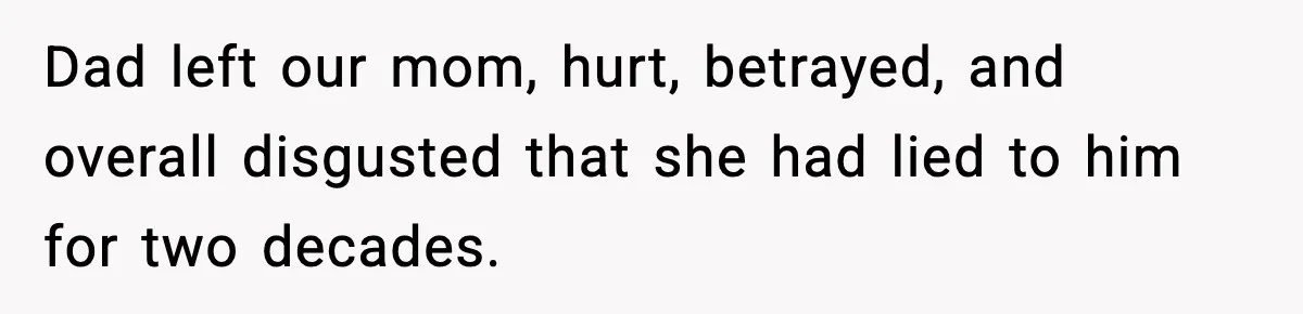 Dad left our mom, hurt, betrayed, and overall disgusted that she had lied to him for two decades.