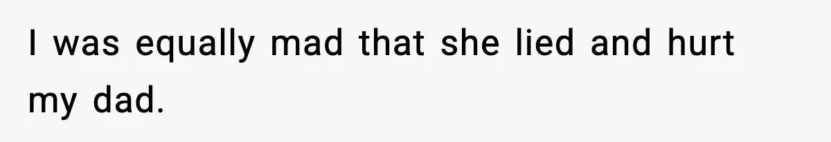 I was equally mad that she lied and hurt my dad.