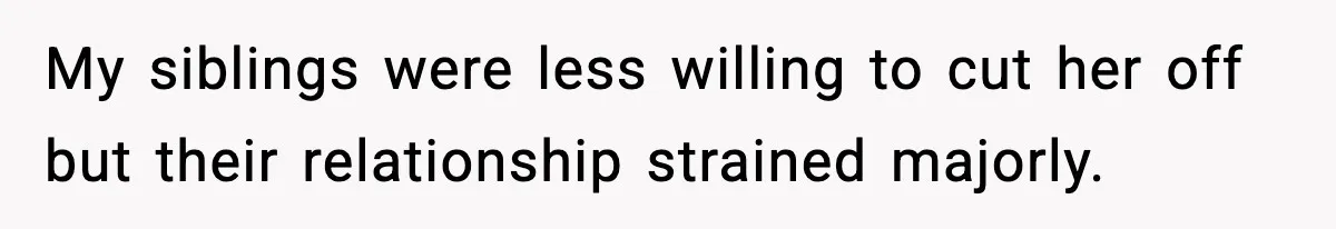 My siblings were less willing to cut her off but their relationship strained majorly.