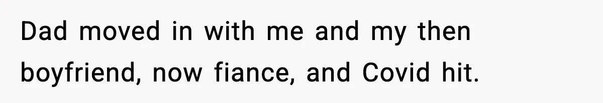 Dad moved in with me and my then boyfriend, now fiance, and Covid hit.