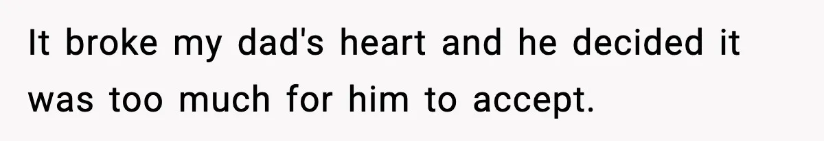 It broke my dad's heart and he decided it was too much for him to accept.