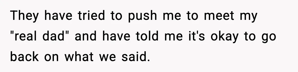 They have tried to push me to meet my "real dad" and have told me it's okay to go back on what we said.