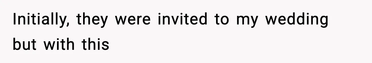 Initially, they were invited to my wedding but with this