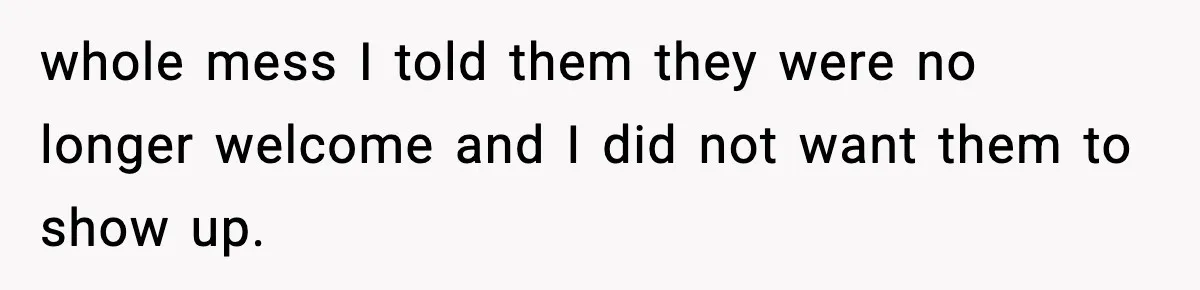 whole mess I told them they were no longer welcome and I did not want them to show up.