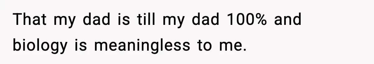 That my dad is till my dad 100% and biology is meaningless to me.