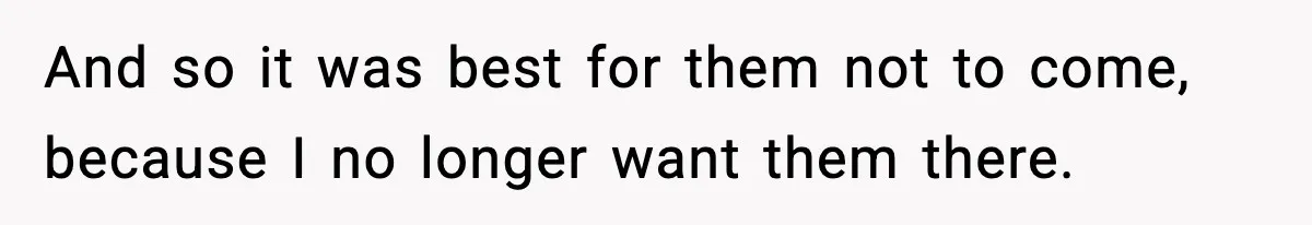 And so it was best for them not to come, because I no longer want them there.