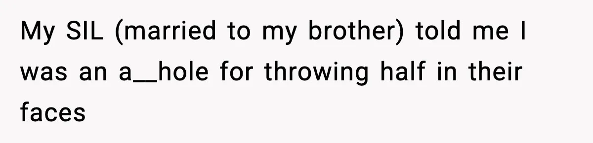 My SIL (married to my brother) told me I was an a__hole for throwing half in their faces
