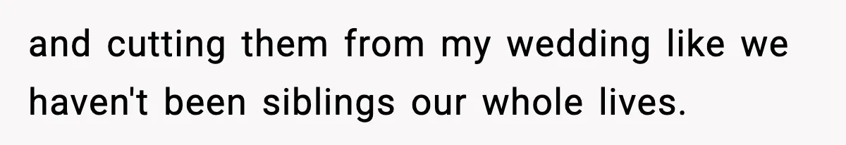 and cutting them from my wedding like we haven't been siblings our whole lives.